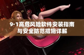 9·1高危风险软件安装指南与安全防范措施详解