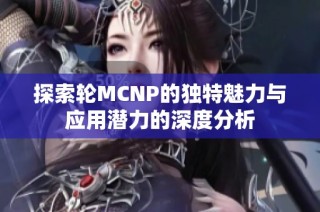 探索轮MCNP的独特魅力与应用潜力的深度分析