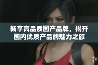 畅享高品质国产品牌，揭开国内优质产品的魅力之旅