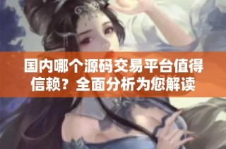 国内哪个源码交易平台值得信赖？全面分析为您解读