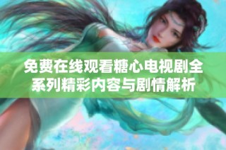免费在线观看糖心电视剧全系列精彩内容与剧情解析