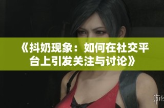 《抖奶现象：如何在社交平台上引发关注与讨论》