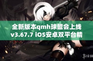 全新版本qmh球盟会上线v3.67.7 iOS安卓双平台精彩不断