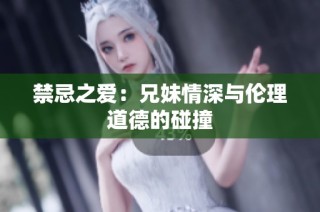 禁忌之爱：兄妹情深与伦理道德的碰撞