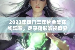 2023年热门三年片全集在线观看，尽享精彩影视盛宴
