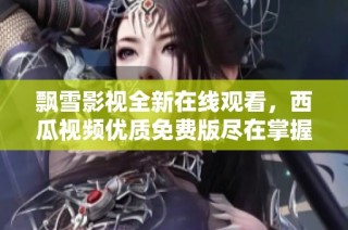 飘雪影视全新在线观看，西瓜视频优质免费版尽在掌握