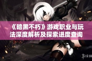 《暗黑不朽》游戏职业与玩法深度解析及探索进度查询方法
