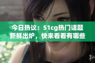 今日热议：51cg热门话题新鲜出炉，快来看看有哪些大瓜！