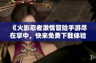 《火影忍者激情冒险手游尽在掌中，快来免费下载体验吧》