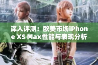 深入评测：欧美市场iPhone XS Max性能与表现分析