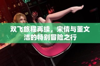 双飞旅程再续，宋倩与董文洁的特别冒险之行