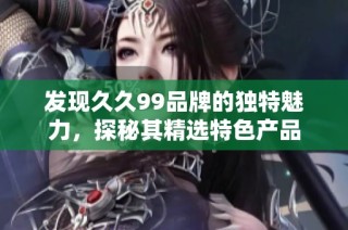 发现久久99品牌的独特魅力，探秘其精选特色产品