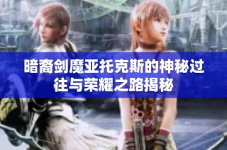 暗裔剑魔亚托克斯的神秘过往与荣耀之路揭秘