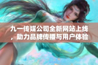 九一传媒公司全新网站上线，助力品牌传播与用户体验提升