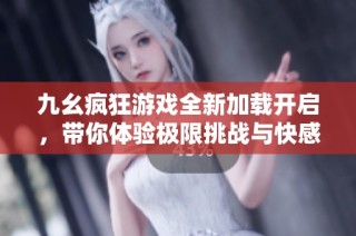 九幺疯狂游戏全新加载开启，带你体验极限挑战与快感！