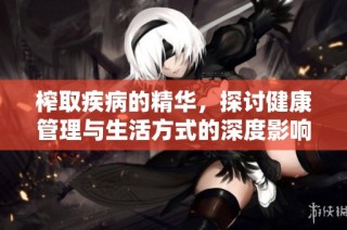 榨取疾病的精华，探讨健康管理与生活方式的深度影响