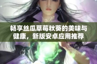 畅享丝瓜草莓秋葵的美味与健康，新版安卓应用推荐