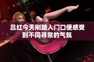 吕红今天刚踏入门口便感受到不同寻常的气氛