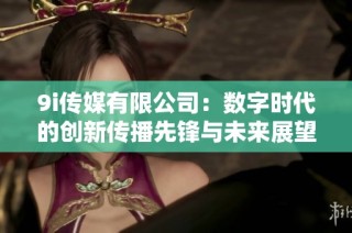 9i传媒有限公司：数字时代的创新传播先锋与未来展望