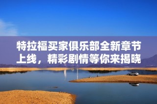 特拉福买家俱乐部全新章节上线，精彩剧情等你来揭晓
