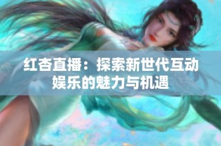 红杏直播：探索新世代互动娱乐的魅力与机遇