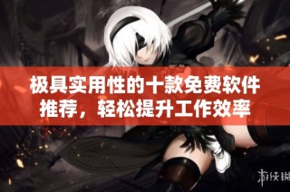 极具实用性的十款免费软件推荐，轻松提升工作效率