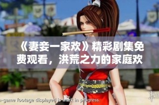 《妻妾一家欢》精彩剧集免费观看，洪荒之力的家庭欢乐盛宴