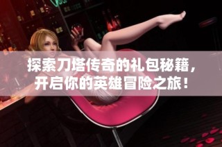 探索刀塔传奇的礼包秘籍，开启你的英雄冒险之旅！