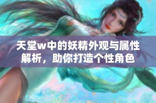 天堂w中的妖精外观与属性解析，助你打造个性角色