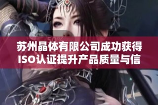 苏州晶体有限公司成功获得ISO认证提升产品质量与信誉