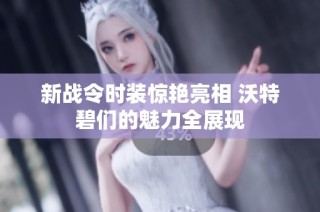 新战令时装惊艳亮相 沃特碧们的魅力全展现