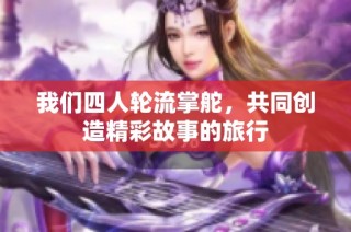 我们四人轮流掌舵，共同创造精彩故事的旅行