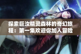 探索巨汝精灵森林的奇幻旅程：第一集欢迎你加入冒险