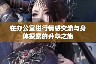 在办公室进行情感交流与身体探索的升华之旅