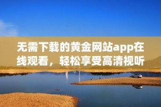 无需下载的黄金网站app在线观看，轻松享受高清视听体验