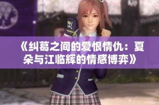 《纠葛之间的爱恨情仇：夏朵与江临辉的情感博弈》