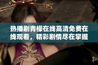 热播剧青檬在线高清免费在线观看，精彩剧情尽在掌握！