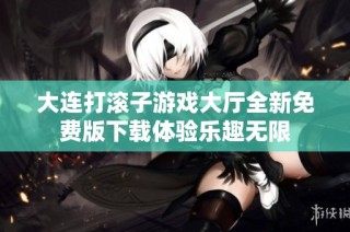 大连打滚子游戏大厅全新免费版下载体验乐趣无限