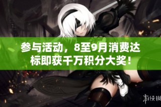 参与活动，8至9月消费达标即获千万积分大奖！