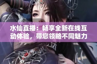 水仙直播：畅享全新在线互动体验，带您领略不同魅力