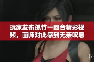 玩家发布孤竹一回合精彩视频，画师对此感到无奈叹息