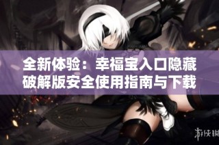 全新体验：幸福宝入口隐藏破解版安全使用指南与下载技巧