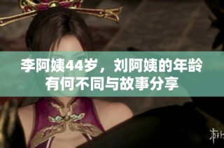 李阿姨44岁，刘阿姨的年龄有何不同与故事分享