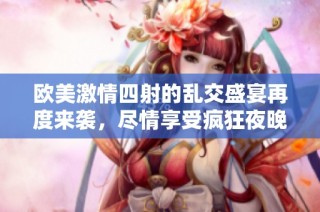 欧美激情四射的乱交盛宴再度来袭，尽情享受疯狂夜晚
