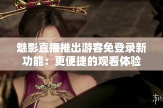 魅影直播推出游客免登录新功能：更便捷的观看体验