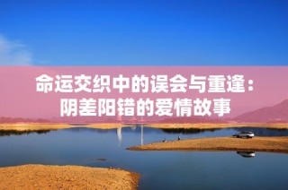 命运交织中的误会与重逢：阴差阳错的爱情故事
