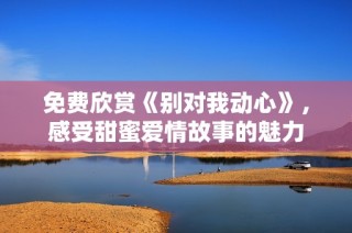 免费欣赏《别对我动心》，感受甜蜜爱情故事的魅力