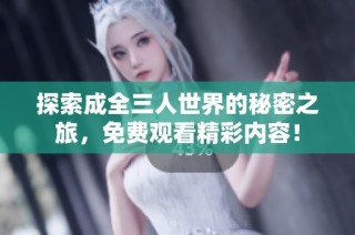 探索成全三人世界的秘密之旅，免费观看精彩内容！