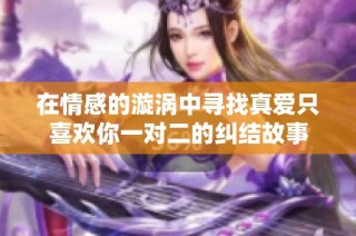 在情感的漩涡中寻找真爱只喜欢你一对二的纠结故事