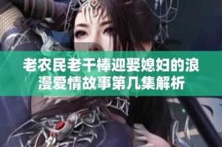 老农民老干棒迎娶媳妇的浪漫爱情故事第几集解析